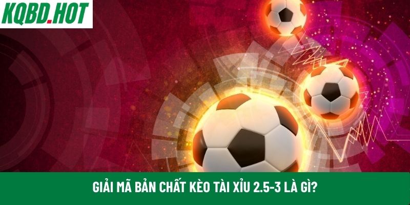 Giải mã bản chất kèo tài xỉu 2.5-3 là gì?